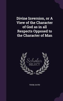 Divine Inversion, or A View of the Character of God as in all Respects Opposed to the Character of Man (Hardcover)