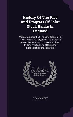 History Of The Rise And Progress Of Joint Stock Banks In England: With A Statement Of The Law Relating To Them : Also An Analysis Of The Evidence ... Affairs, And Suggestions For Legislative