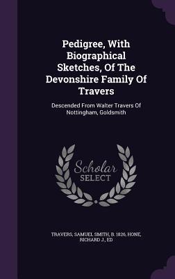 Pedigree, With Biographical Sketches, Of The Devonshire Family Of Travers: Descended From Walter Travers Of Nottingham, Goldsmith