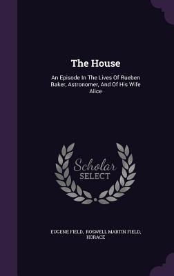 The House: An Episode In The Lives Of Rueben Baker, Astronomer, And Of His Wife Alice