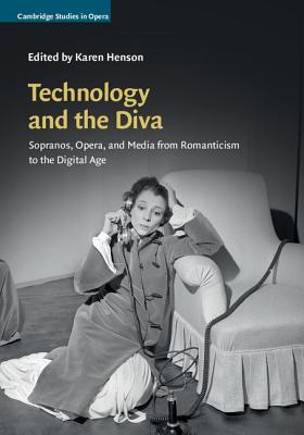 Technology and the Diva: Sopranos, Opera, and Media from Romanticism to the Digital Age (Cambridge Studies in Opera)