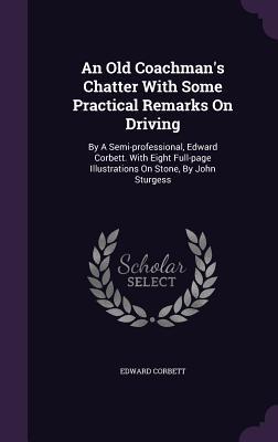 An Old Coachman's Chatter With Some Practical Remarks On Driving: By A Semi-professional, Edward Corbett. With Eight Full-page Illustrations On Stone, By John Sturgess