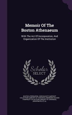 Memoir Of The Boston Athenaeum: With The Act Of Incorporation, And Organization Of The Institution