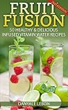Weight Loss: Fruit Fusion: 50 Healthy & Delicious Infused Vitamin Water Recipes (Fruit Water) (Fruit Infused Water for Health, Vitamins, Nutrition, Healing, and Weight Loss)