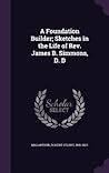 A Foundation Builder; Sketches in the Life of Rev. James B. Simmons, D. D