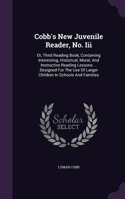 Cobb's New Juvenile Reader, No. Iii: Or, Third Reading Book, Containing Interesting, Historical, Moral, And Instructive Reading Lessons ... Designed ... Of Larger Children In Schools And Families