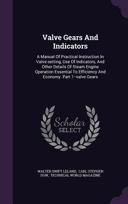 Valve Gears And Indicators: A Manual Of Practical Instruction In Valve-setting, Use Of Indicators, And Other Details Of Steam Engine Operation Essential To Efficiency And Economy. Part 1--valve Gears