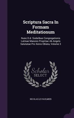 Scriptura Sacra In Formam Meditationum: Nunc D.d. Sodalibus Congregationis Latinae Maiores Propitiae Ab Angelo Salutatae Pro Xenio Oblata, Volume 3 (Hardcover)