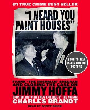 I Heard You Paint Houses: Frank "The Irishman" Sheeran and the Inside Story of the Mafia, the Teamsters, and the Final Ride of Jimmy Hoffa