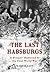 The Last Habsburgs: A Dynasty Shattered by the First World War