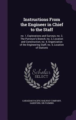 Instructions From the Engineer in Chief to the Staff: no. 1, Explorations and Surveys; no. 2, The Purveyor's Branch; no. 3, Location and Construction; ... Staff; no. 5, Location of Stations