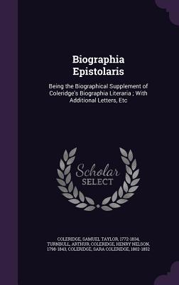 Biographia Epistolaris: Being the Biographical Supplement of Coleridge's Biographia Literaria ; With Additional Letters, Etc