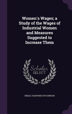 Women's Wages; a Study of the Wages of Industrial Women and Measures Suggested to Increase Them