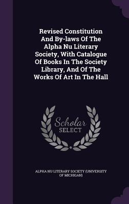 Revised Constitution And By-laws Of The Alpha Nu Literary Society, With Catalogue Of Books In The Society Library, And Of The Works Of Art In The Hall