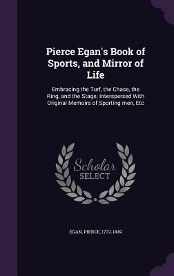 Pierce Egan's Book of Sports, and Mirror of Life: Embracing the Turf, the Chase, the Ring, and the Stage; Interspersed With Original Memoirs of Sporting men, Etc