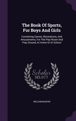 The Book Of Sports, For Boys And Girls: Containing Games, Recreations, And Amusements, For The Play Room And Play Ground, At Home Or At School
