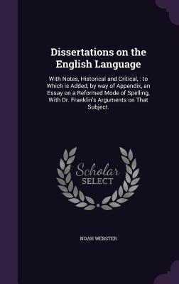 Dissertations on the English Language: With Notes, Historical and Critical,: To Which Is Added, by Way of Appendix, an Essay on a Reformed Mode of Spelling, with Dr. Franklin's Arguments on That Subject.