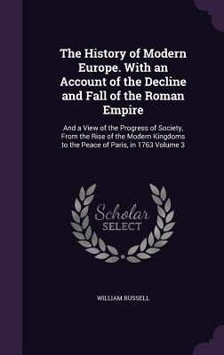 The History of Modern Europe. With an Account of the Decline and Fall of the Roman Empire: And a View of the Progress of Society, From the Rise of the ... to the Peace of Paris, in 1763 Volume 3