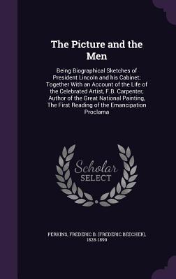 The Picture and the Men: Being Biographical Sketches of President Lincoln and his Cabinet; Together With an Account of the Life of the Celebrated ... First Reading of the Emancipation Proclama