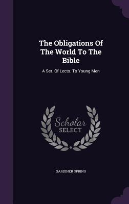 The Obligations of the World to the Bible: A Ser. of Lects. to Young Men