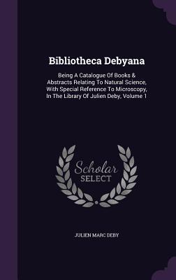 Bibliotheca Debyana: Being A Catalogue Of Books & Abstracts Relating To Natural Science, With Special Reference To Microscopy, In The Library Of Julien Deby, Volume 1