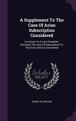 A Supplement To The Case Of Arian Subscription Considered: In Answer To A Late Pamphlet: Entituled, The Case Of Subscription To The Xxxix Articles Considered