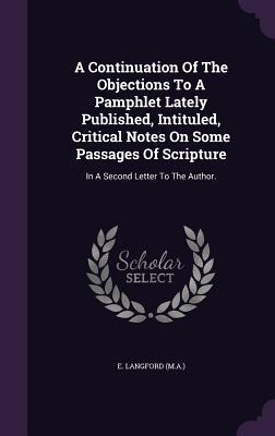 A Continuation Of The Objections To A Pamphlet Lately Published, Intituled, Critical Notes On Some Passages Of Scripture: In A Second Letter To The Author.