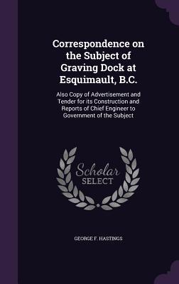 Correspondence on the Subject of Graving Dock at Esquimault, B.C.: Also Copy of Advertisement and Tender for its Construction and Reports of Chief Engineer to Government of the Subject