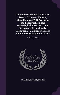 Catalogue of English Literature, Poetic, Dramatic, Historic, Miscellaneous; With Works on the Topographical and Genealogical History of Great Britain ... Earliest English Printers: Caxton and Others