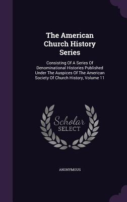 The American Church History Series: Consisting of a Series of Denominational Histories Published Under the Auspices of the American Society of Church History, Volume 11
