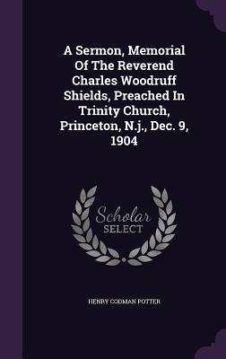 A Sermon, Memorial Of The Reverend Charles Woodruff Shields, Preached In Trinity Church, Princeton, N.j., Dec. 9, 1904