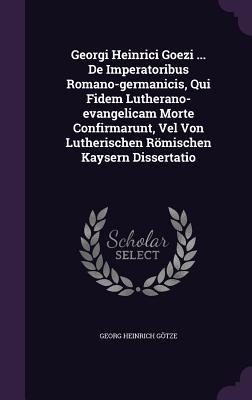 Georgi Heinrici Goezi ... de Imperatoribus Romano-Germanicis, Qui Fidem Lutherano-Evangelicam Morte Confirmarunt, Vel Von Lutherischen Romischen Kaysern Dissertatio