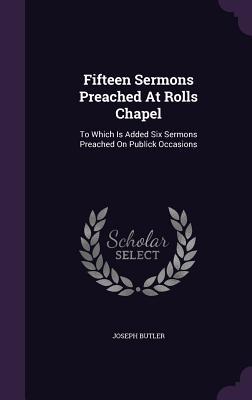 Fifteen Sermons Preached at Rolls Chapel: To Which Is Added Six Sermons Preached on Publick Occasions
