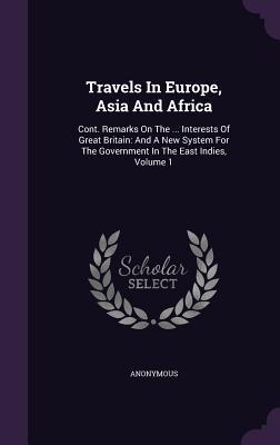 Travels In Europe, Asia And Africa: Cont. Remarks On The ... Interests Of Great Britain: And A New System For The Government In The East Indies, Volume 1