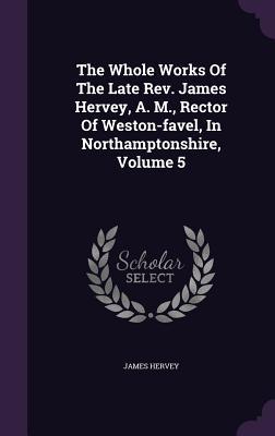 The Whole Works of the Late REV. James Hervey, A. M., Rector of Weston-Favel, in Northamptonshire, Volume 5