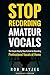 Stop Recording Amateur Vocals: The Simple Step-by-Step System for Recording Professional Vocals at Home