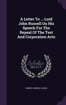 A Letter To ... Lord John Russell On His Speech For The Repeal Of The Test And Corporation Acts