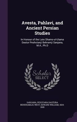 Avesta, Pahlavi, and Ancient Persian Studies: In Honour of the Late Shams-ul-Ulama Dastur Peshotanji Behramji Sanjana, M.A., Ph.D
