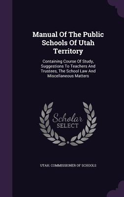 Manual Of The Public Schools Of Utah Territory: Containing Course Of Study, Suggestions To Teachers And Trustees, The School Law And Miscellaneous Matters