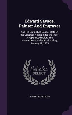 Edward Savage, Painter And Engraver: And His Unfinished Copper-plate Of "the Congress Voting Independence" : A Paper Read Before The Massachusetts Historical Society, January 12, 1905
