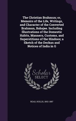 The Christian Brahmun; or, Memoirs of the Life, Writings, and Character of the Converted Brahmun, Babajee. Including Illustrations of the Domestic ... of the Deckan and Notices of India in G