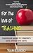 For The Love of Teaching: Inspirational quotes for a teacher's spirit, strength and sanity