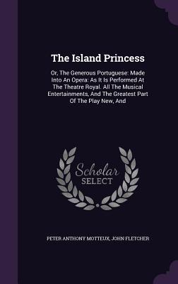 The Island Princess: Or, The Generous Portuguese: Made Into An Opera: As It Is Performed At The Theatre Royal. All The Musical Entertainments, And The Greatest Part Of The Play New, And