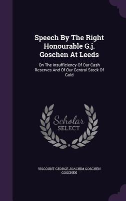 Speech By The Right Honourable G.j. Goschen At Leeds: On The Insufficiency Of Our Cash Reserves And Of Our Central Stock Of Gold