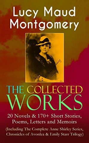 The Collected Works of Lucy Maud Montgomery: 20 Novels & 170+ Short Stories, Poems, Letters and Memoirs (Kindle Edition)