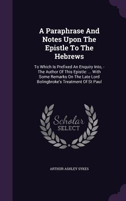 A Paraphrase And Notes Upon The Epistle To The Hebrews: To Which Is Prefixed An Enquiry Into, - The Author Of This Epistle: ... With Some Remarks On The Late Lord Bolingbroke's Treatment Of St Paul