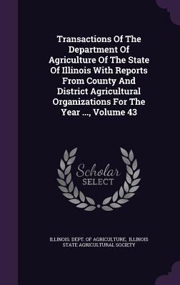 Transactions Of The Department Of Agriculture Of The State Of Illinois With Reports From County And District Agricultural Organizations For The Year ..., Volume 43