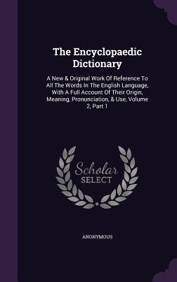 The Encyclopaedic Dictionary: A New & Original Work Of Reference To All The Words In The English Language, With A Full Account Of Their Origin, Meaning, Pronunciation, & Use, Volume 2, Part 1