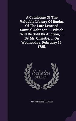 A Catalogue Of The Valuable Library Of Books, Of The Late Learned Samuel Johnson, ... Which Will Be Sold By Auction, ... By Mr. Christie, ... On Wednesday, February 16, 1785,
