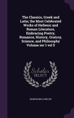 The Classics, Greek and Latin; the Most Celebrated Works of Hellenic and Roman Literature, Embracing Poetry, Romance, History, Oratory, Science, and Philosophy Volume ser 1 vol 5
